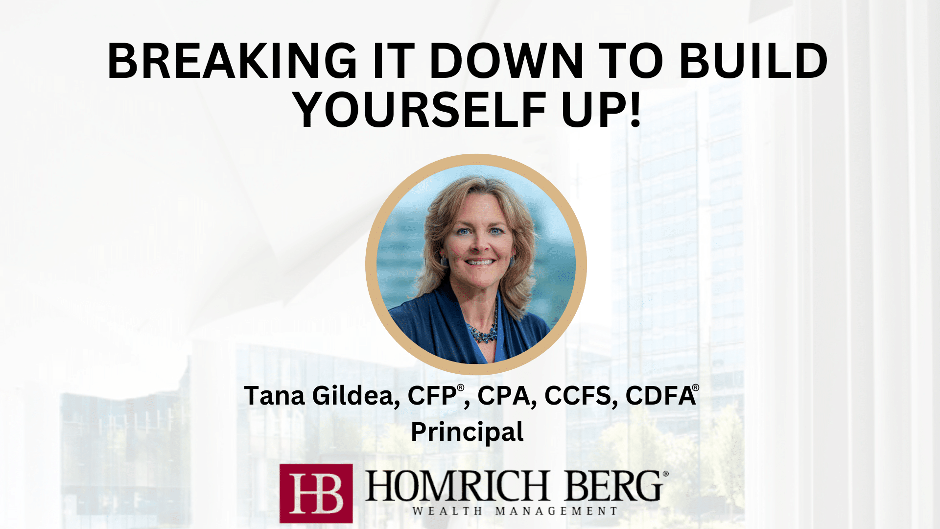 Image of a promotional graphic featuring BREAKING IT DOWN TO BUILD YOURSELF UP! with a photo of a person. Below, it states Tana Gildea, CFP®, CPA, CCFS, CDFA®, Principal and includes the Homrich Berg Wealth Management logo.