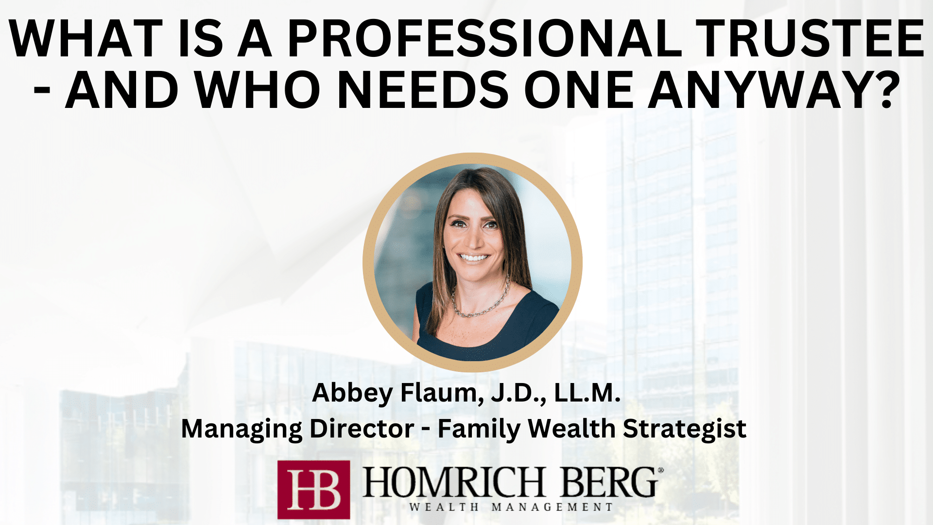 Slide with the title What is a Professional Trustee - and Who Needs One Anyway? featuring an image of a woman with brown hair. Below is text: Abbey Flaum, J.D., LL.M. Managing Director - Family Wealth Strategist, Homrich Berg Wealth Management.
