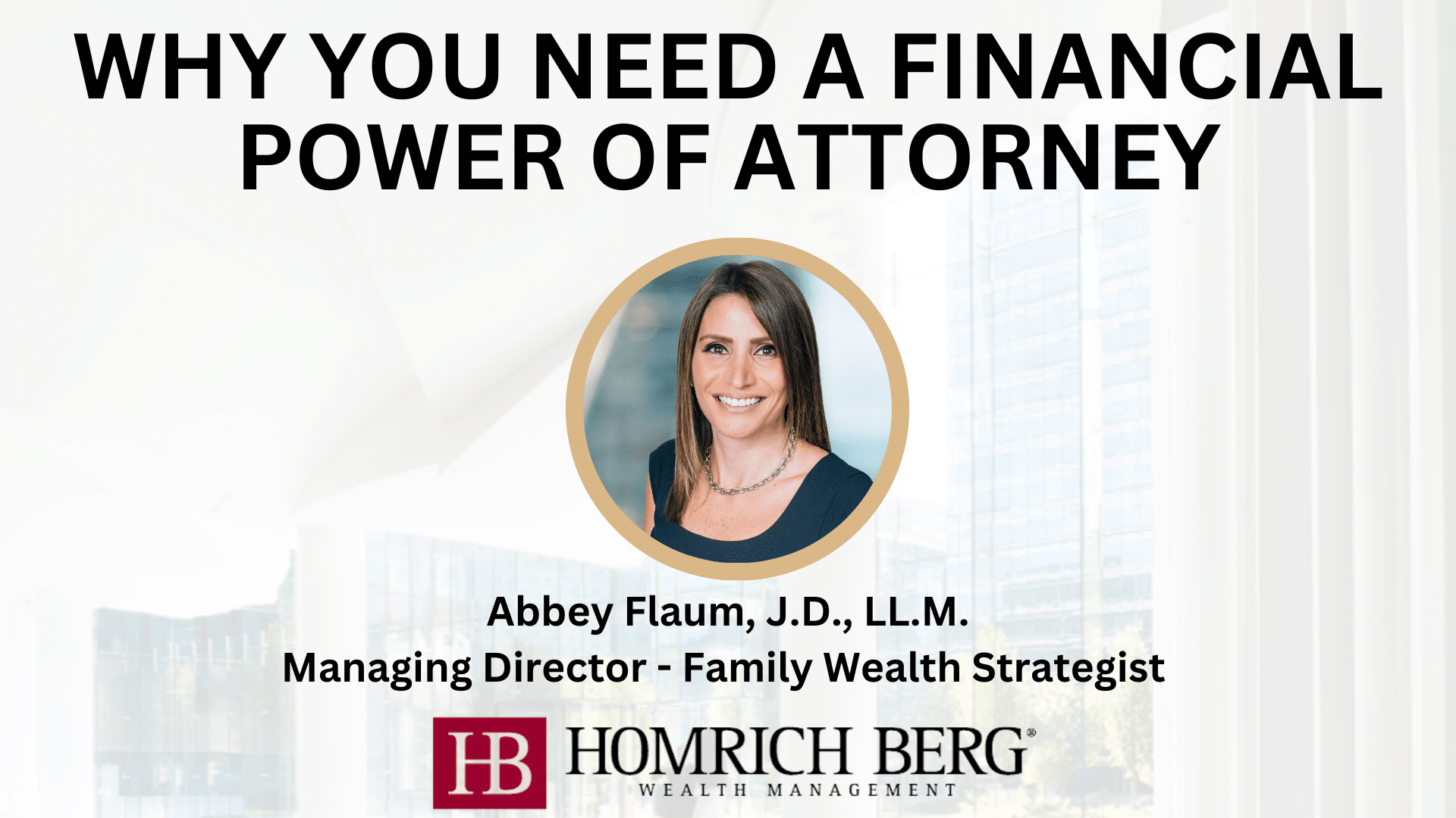 Image featuring the text Why You Need a Financial Power of Attorney. Below is a circular photo of a woman. The text beneath reads, Abbey Flaum, J.D., LL.M. Managing Director - Family Wealth Strategist. The bottom includes Homrich Berg Wealth Management with a logo.