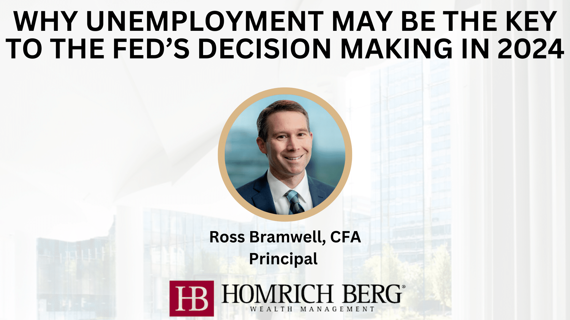 A presentation slide titled Why Unemployment May Be the Key to the Fed’s Decision Making in 2024 features a photo of Ross Bramwell, CFA, Principal at Homrich Berg Wealth Management. The background shows a blurred image of a glass building.